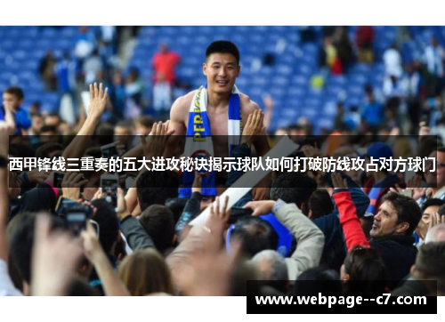 西甲锋线三重奏的五大进攻秘诀揭示球队如何打破防线攻占对方球门 西甲锋线三重奏的五大进攻秘诀揭示球队如何打破防线攻占对方球门
