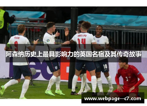 阿森纳历史上最具影响力的英国名宿及其传奇故事 阿森纳历史上最具影响力的英国名宿及其传奇故事