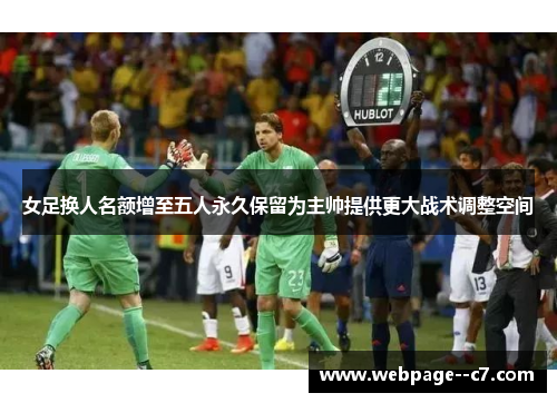 女足换人名额增至五人永久保留为主帅提供更大战术调整空间 女足换人名额增至五人永久保留为主帅提供更大战术调整空间