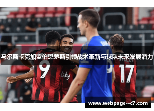 马尔斯卡克加盟伯恩茅斯引领战术革新与球队未来发展潜力