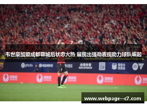 韦世豪加盟成都蓉城后状态火热 展现出强劲表现助力球队崛起