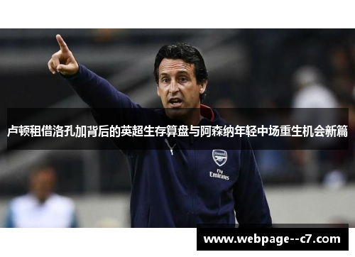 卢顿租借洛孔加背后的英超生存算盘与阿森纳年轻中场重生机会新篇 卢顿租借洛孔加背后的英超生存算盘与阿森纳年轻中场重生机会新篇